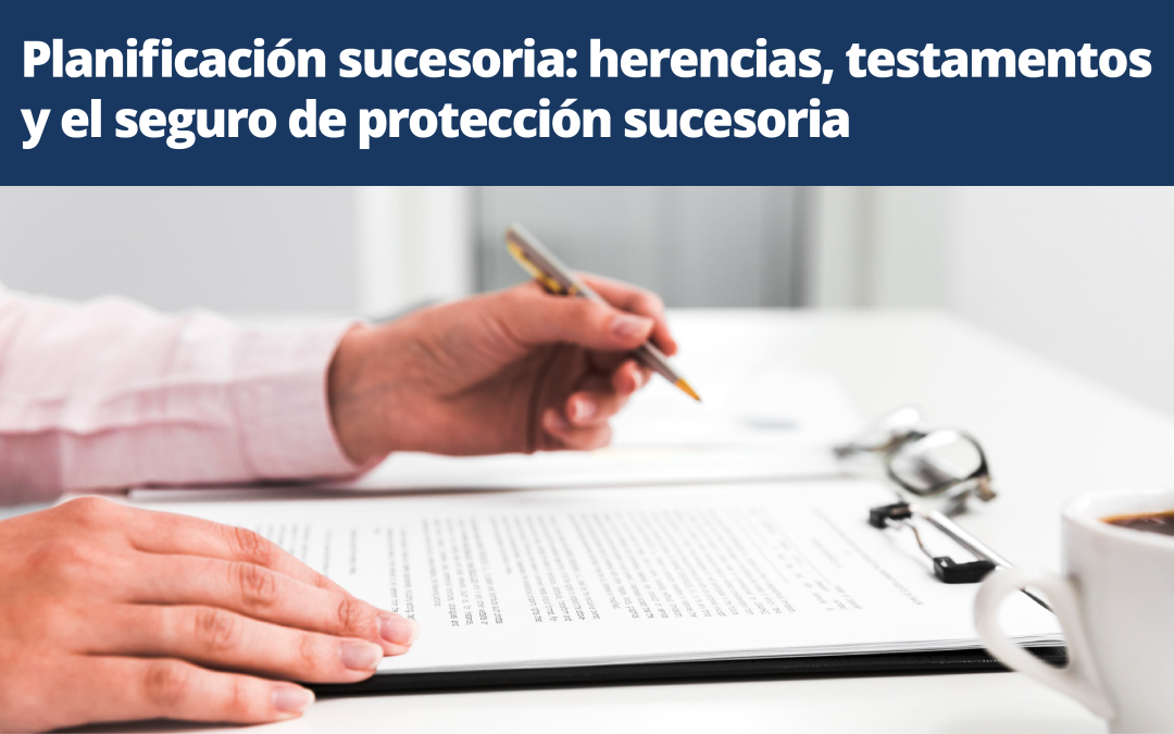 Planificación sucesoria: herencias, testamentos y el seguro de protección sucesoria